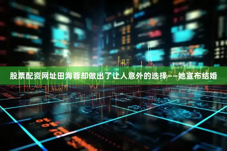 股票配资网址田海蓉却做出了让人意外的选择——她宣布结婚