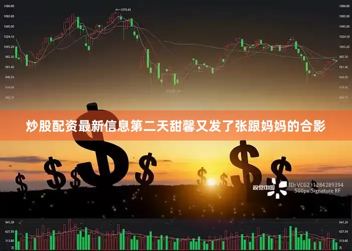 炒股配资最新信息第二天甜馨又发了张跟妈妈的合影
