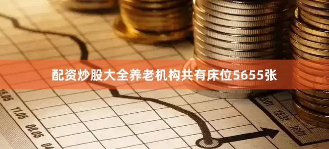 配资炒股大全养老机构共有床位5655张