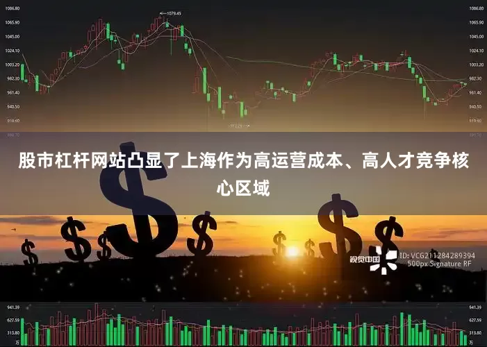 股市杠杆网站凸显了上海作为高运营成本、高人才竞争核心区域
