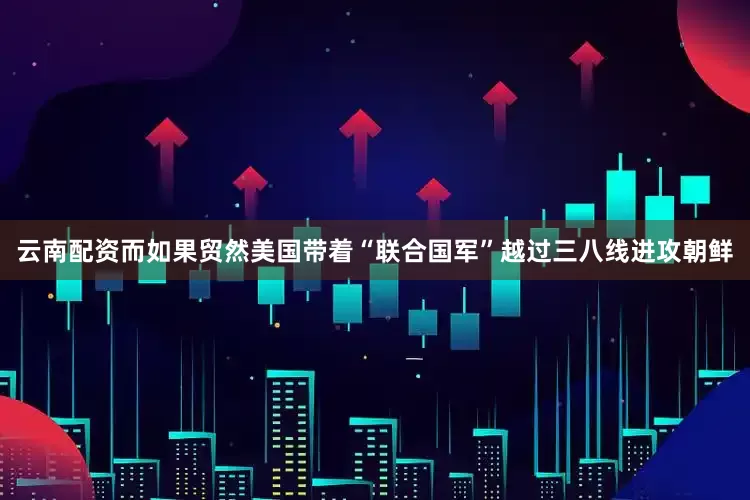 云南配资而如果贸然美国带着“联合国军”越过三八线进攻朝鲜