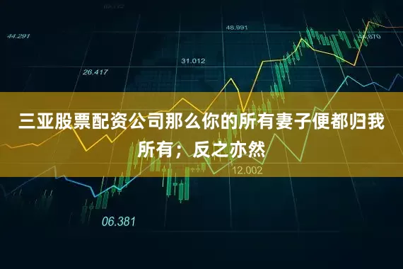 三亚股票配资公司那么你的所有妻子便都归我所有；反之亦然