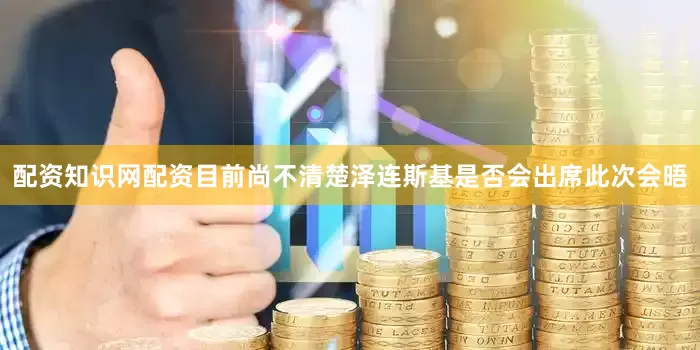 配资知识网配资目前尚不清楚泽连斯基是否会出席此次会晤