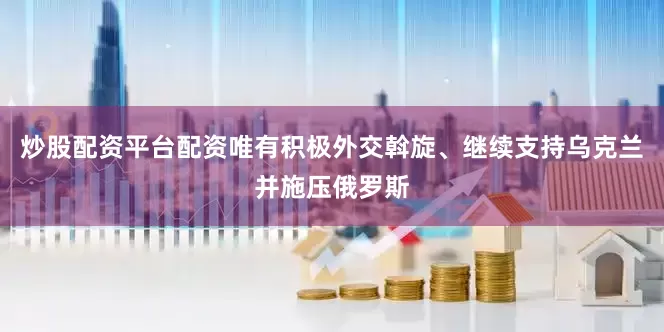 炒股配资平台配资唯有积极外交斡旋、继续支持乌克兰并施压俄罗斯