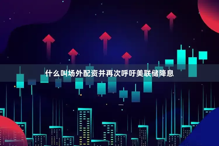 什么叫场外配资并再次呼吁美联储降息