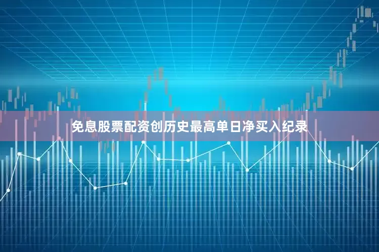 免息股票配资创历史最高单日净买入纪录
