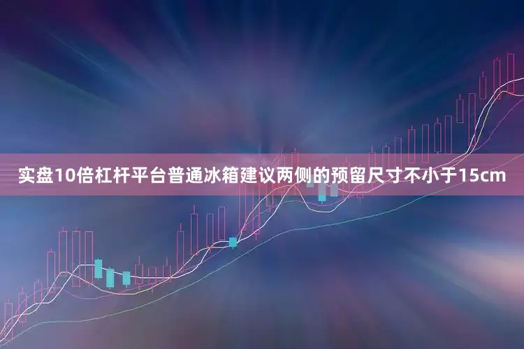 实盘10倍杠杆平台普通冰箱建议两侧的预留尺寸不小于15cm