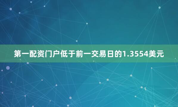 第一配资门户低于前一交易日的1.3554美元