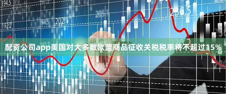 配资公司app美国对大多数欧盟商品征收关税税率将不超过15%