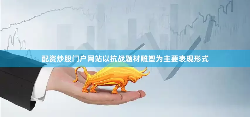配资炒股门户网站以抗战题材雕塑为主要表现形式