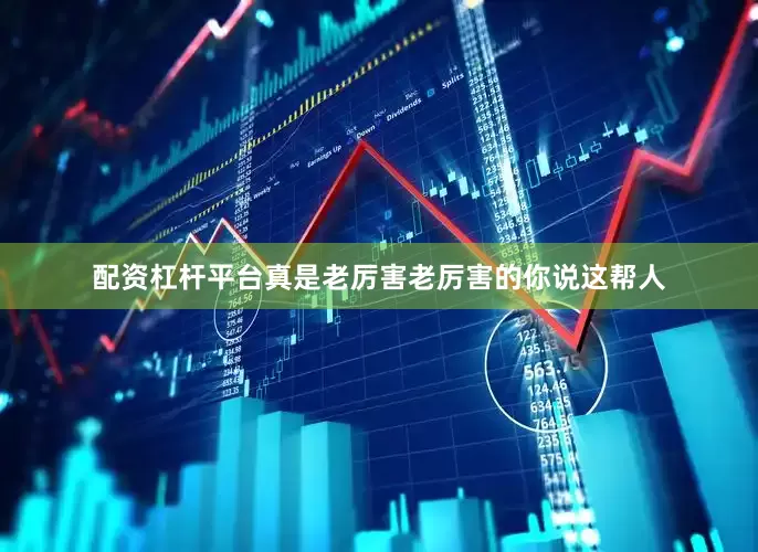 配资杠杆平台真是老厉害老厉害的你说这帮人