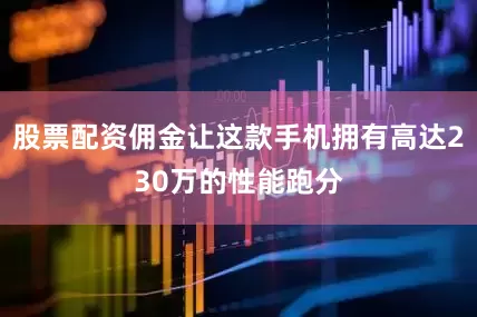 股票配资佣金让这款手机拥有高达230万的性能跑分