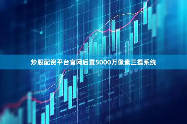 炒股配资平台官网后置5000万像素三摄系统