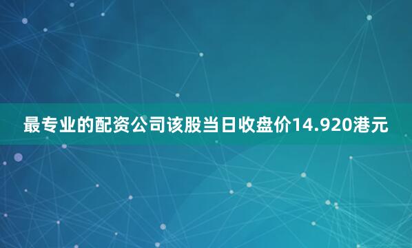 最专业的配资公司该股当日收盘价14.920港元