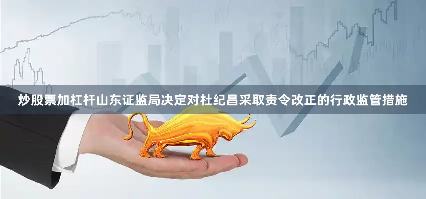 炒股票加杠杆山东证监局决定对杜纪昌采取责令改正的行政监管措施