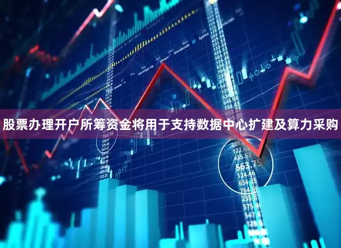 股票办理开户　　所筹资金将用于支持数据中心扩建及算力采购