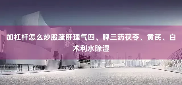加杠杆怎么炒股疏肝理气四、脾三药茯苓、黄芪、白术利水除湿
