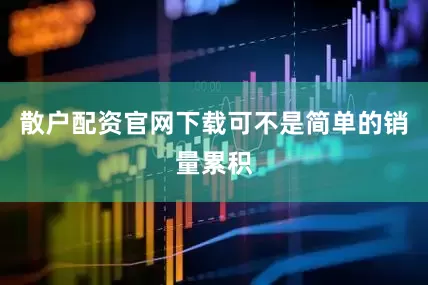 散户配资官网下载可不是简单的销量累积