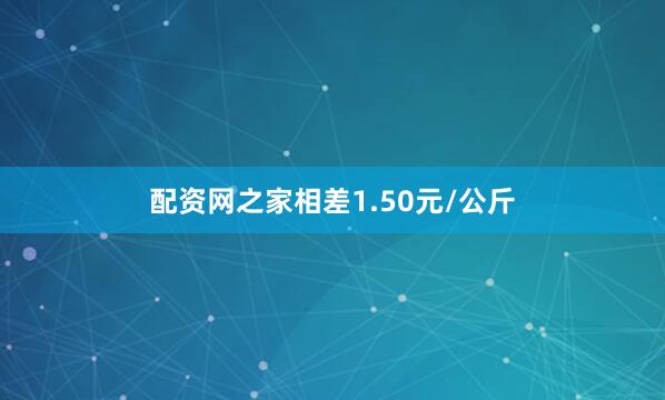 配资网之家相差1.50元/公斤