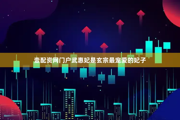 壹配资网门户武惠妃是玄宗最宠爱的妃子