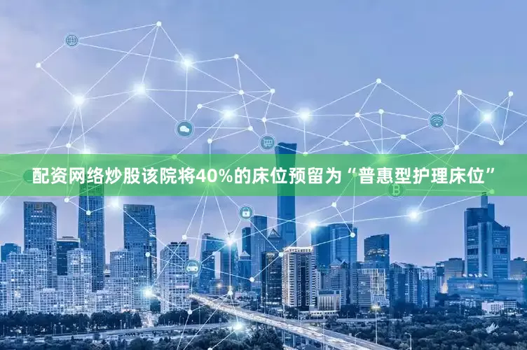 配资网络炒股该院将40%的床位预留为“普惠型护理床位”