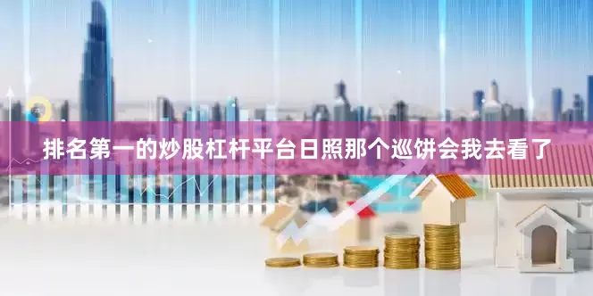 排名第一的炒股杠杆平台日照那个巡饼会我去看了