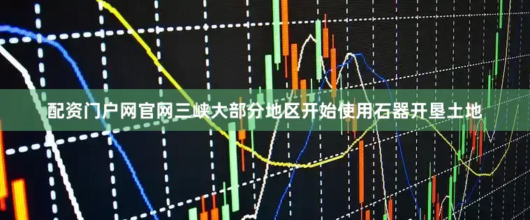 配资门户网官网三峡大部分地区开始使用石器开垦土地