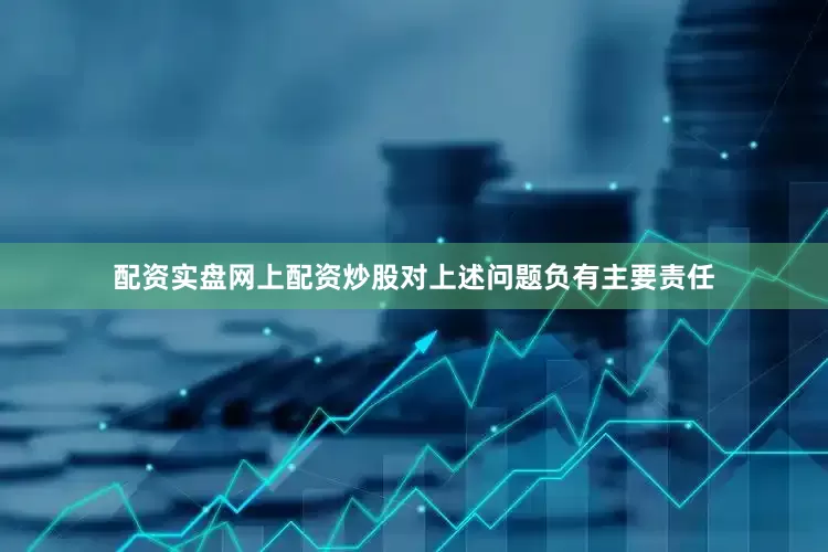 配资实盘网上配资炒股对上述问题负有主要责任