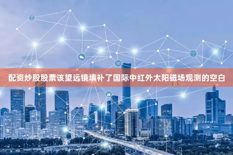 配资炒股股票该望远镜填补了国际中红外太阳磁场观测的空白