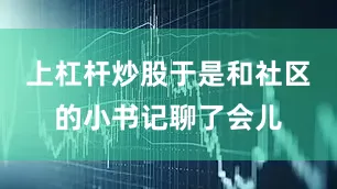 上杠杆炒股于是和社区的小书记聊了会儿