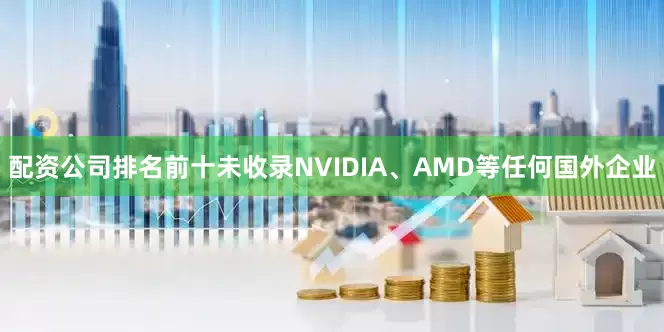 配资公司排名前十未收录NVIDIA、AMD等任何国外企业