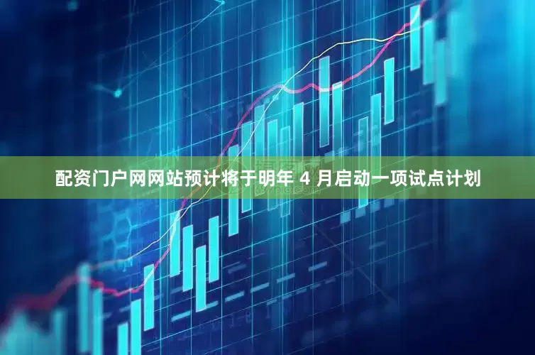 配资门户网网站预计将于明年 4 月启动一项试点计划