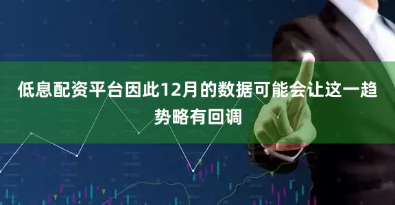 低息配资平台因此12月的数据可能会让这一趋势略有回调