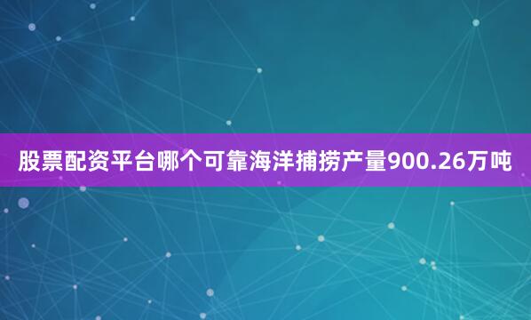 股票配资平台哪个可靠海洋捕捞产量900.26万吨
