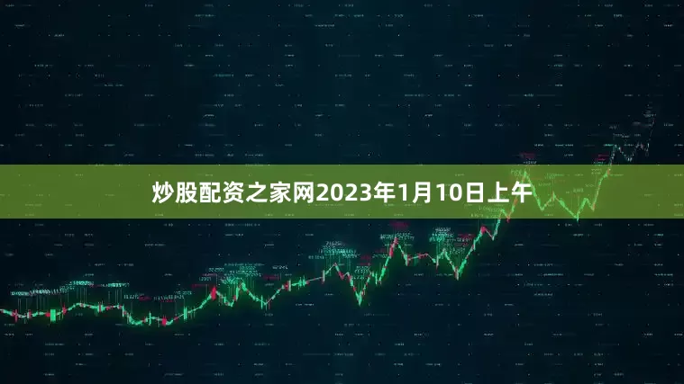 炒股配资之家网2023年1月10日上午