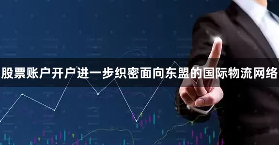 股票账户开户进一步织密面向东盟的国际物流网络