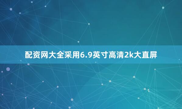 配资网大全采用6.9英寸高清2k大直屏