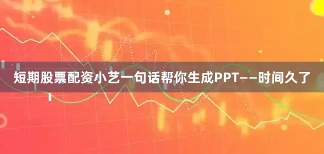 短期股票配资小艺一句话帮你生成PPT——时间久了
